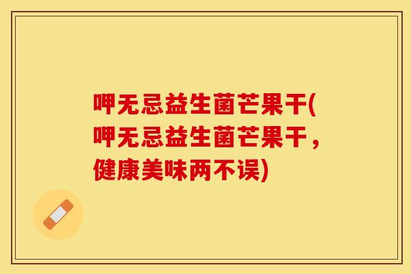 呷无忌益生菌芒果干(呷无忌益生菌芒果干，健康美味两不误)