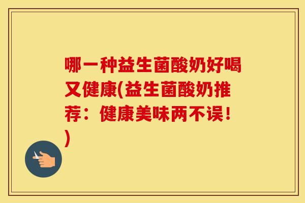 哪一种益生菌酸奶好喝又健康(益生菌酸奶推荐：健康美味两不误！)