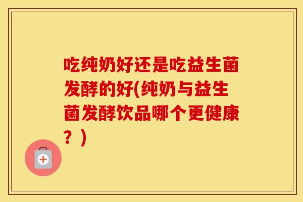 吃纯奶好还是吃益生菌发酵的好(纯奶与益生菌发酵饮品哪个更健康？)