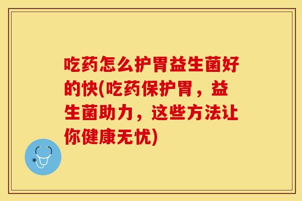 吃药怎么护胃益生菌好的快(吃药保护胃，益生菌助力，这些方法让你健康无忧)