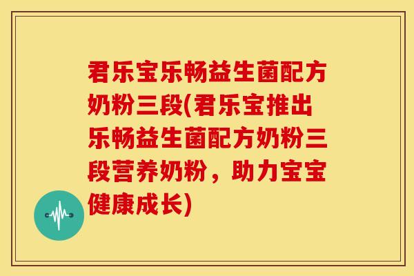 君乐宝乐畅益生菌配方奶粉三段(君乐宝推出乐畅益生菌配方奶粉三段营养奶粉，助力宝宝健康成长)