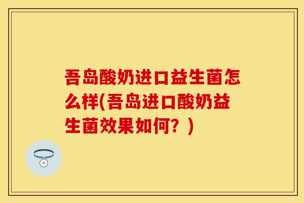 吾岛酸奶进口益生菌怎么样(吾岛进口酸奶益生菌效果如何？)