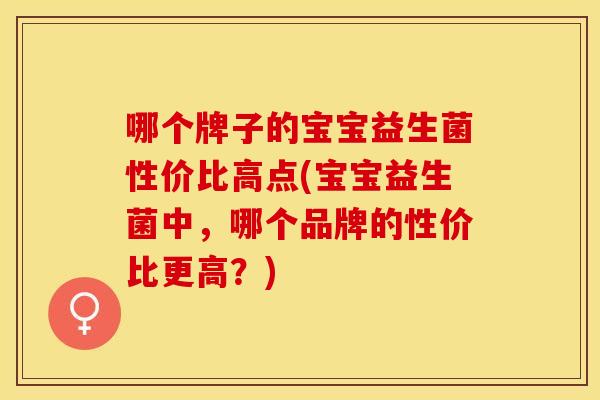 哪个牌子的宝宝益生菌性价比高点(宝宝益生菌中，哪个品牌的性价比更高？)