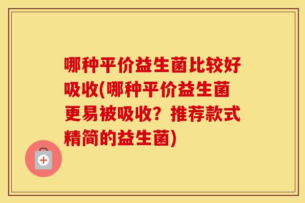 哪种平价益生菌比较好吸收(哪种平价益生菌更易被吸收？推荐款式精简的益生菌)