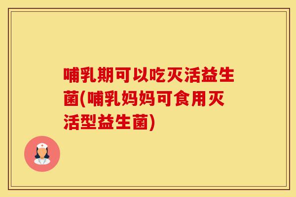 哺乳期可以吃灭活益生菌(哺乳妈妈可食用灭活型益生菌)