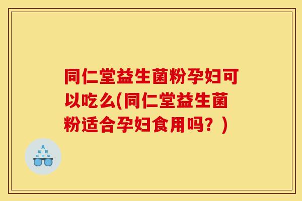 同仁堂益生菌粉孕妇可以吃么(同仁堂益生菌粉适合孕妇食用吗？)