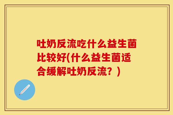 吐奶反流吃什么益生菌比较好(什么益生菌适合缓解吐奶反流？)