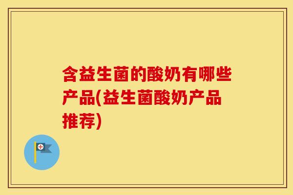 含益生菌的酸奶有哪些产品(益生菌酸奶产品推荐)