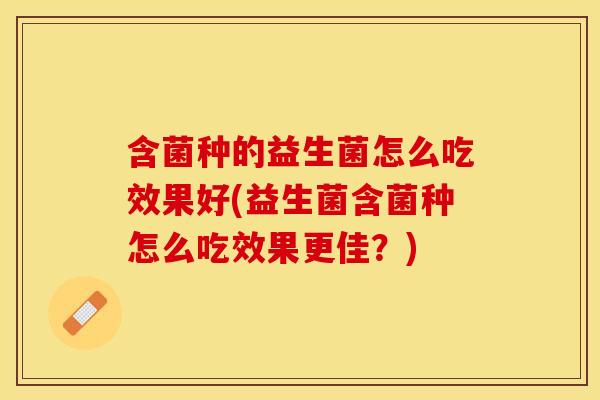 含菌种的益生菌怎么吃效果好(益生菌含菌种怎么吃效果更佳?) 含菌种的益生菌怎么吃效果好(益生菌含菌种怎么吃效果更佳?)