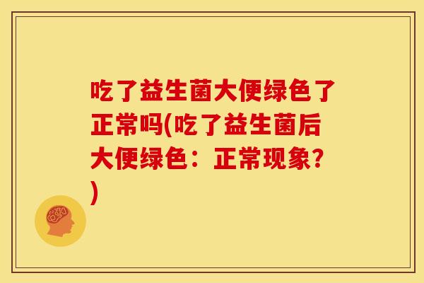 吃了益生菌大便绿色了正常吗(吃了益生菌后大便绿色:正常现象?) 吃了益生菌大便绿色了正常吗(吃了益生菌后大便绿色:正常现象?)