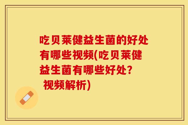 吃贝莱健益生菌的好处有哪些视频(吃贝莱健益生菌有哪些好处？  视频解析)