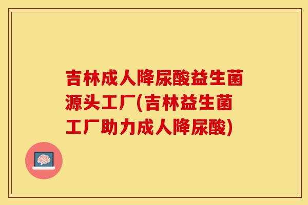 吉林成人降尿酸益生菌源头工厂(吉林益生菌工厂助力成人降尿酸)
