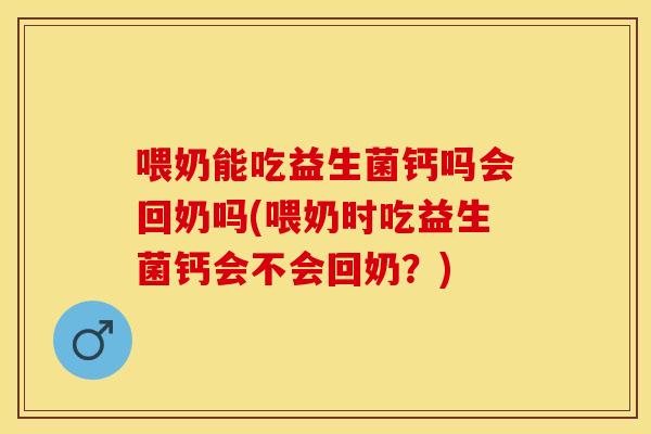 喂奶能吃益生菌钙吗会回奶吗(喂奶时吃益生菌钙会不会回奶？)