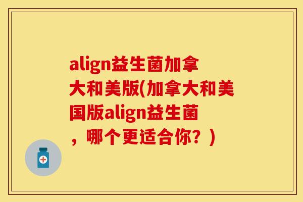 align益生菌加拿大和美版(加拿大和美国版align益生菌，哪个更适合你？)