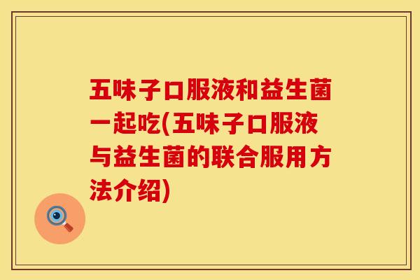 五味子口服液和益生菌一起吃(五味子口服液与益生菌的联合服用方法介绍)