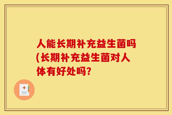 人能长期补充益生菌吗(长期补充益生菌对人体有好处吗？