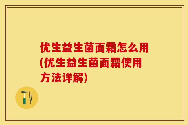 优生益生菌面霜怎么用(优生益生菌面霜使用方法详解)