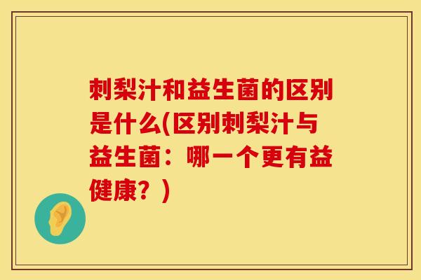 刺梨汁和益生菌的区别是什么(区别刺梨汁与益生菌：哪一个更有益健康？)