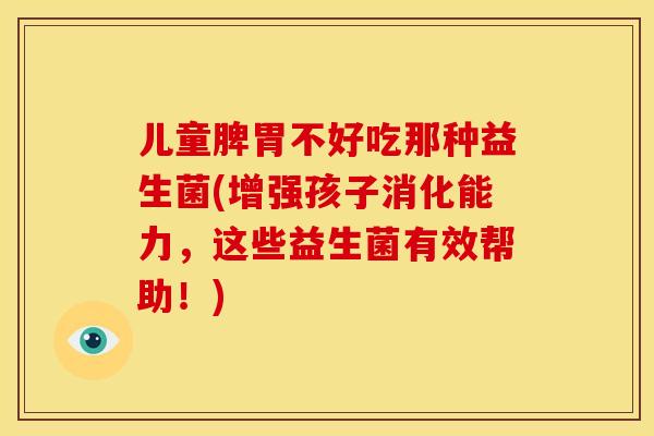 儿童脾胃不好吃那种益生菌(增强孩子消化能力,这些益生菌有效帮助!) 儿童脾胃不好吃那种益生菌(增强孩子消化能力,这些益生菌有效帮助!)