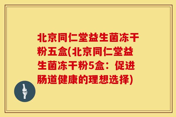 北京同仁堂益生菌冻干粉五盒(北京同仁堂益生菌冻干粉5盒：促进肠道健康的理想选择)