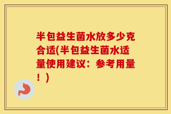 半包益生菌水放多少克合适(半包益生菌水适量使用建议：参考用量！)
