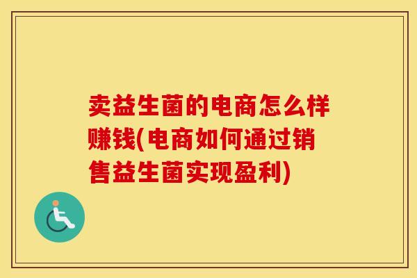 卖益生菌的电商怎么样赚钱(电商如何通过销售益生菌实现盈利)