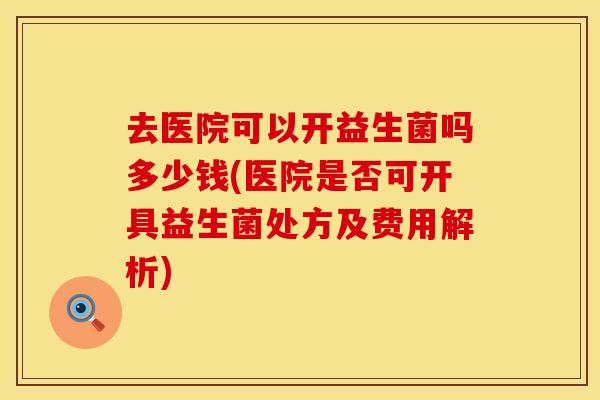 去医院可以开益生菌吗多少钱(医院是否可开具益生菌处方及费用解析) 去医院可以开益生菌吗多少钱(医院是否可开具益生菌处方及费用解析)