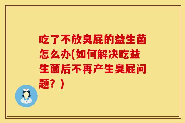 吃了不放臭屁的益生菌怎么办(如何解决吃益生菌后不再产生臭屁问题？)