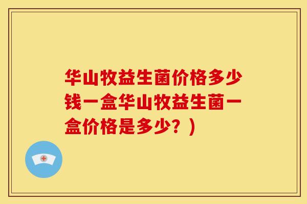 华山牧益生菌价格多少钱一盒华山牧益生菌一盒价格是多少?) 华山牧益生菌价格多少钱一盒华山牧益生菌一盒价格是多少?)