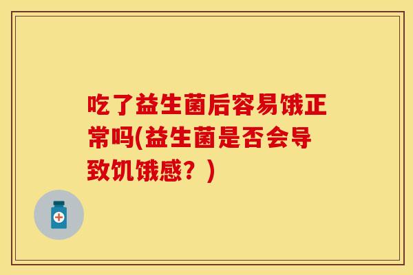 吃了益生菌后容易饿正常吗(益生菌是否会导致饥饿感？)