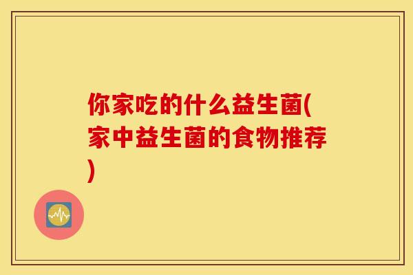 你家吃的什么益生菌(家中益生菌的食物推荐)