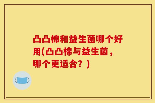 凸凸棉和益生菌哪个好用(凸凸棉与益生菌，哪个更适合？)