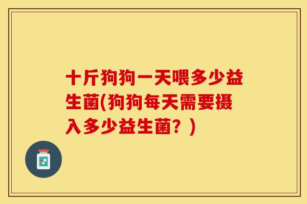 十斤狗狗一天喂多少益生菌(狗狗每天需要摄入多少益生菌？)