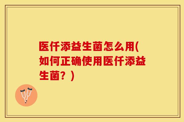医仟添益生菌怎么用(如何正确使用医仟添益生菌？)