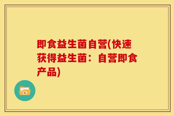 即食益生菌自营(快速获得益生菌：自营即食产品)