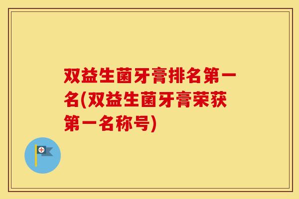 双益生菌牙膏排名第一名(双益生菌牙膏荣获第一名称号)