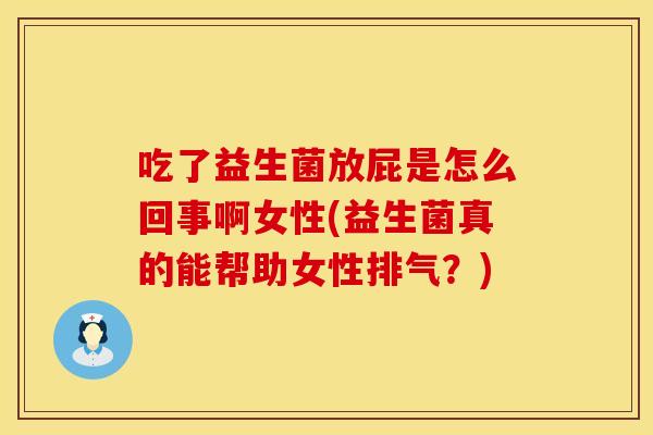 吃了益生菌放屁是怎么回事啊女性(益生菌真的能帮助女性排气？)