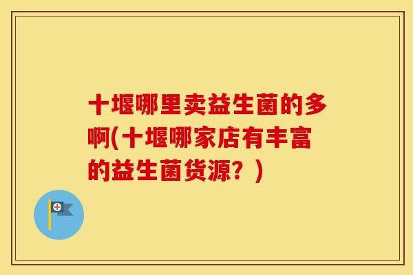 十堰哪里卖益生菌的多啊(十堰哪家店有丰富的益生菌货源？)