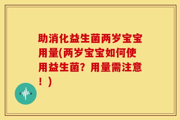 助消化益生菌两岁宝宝用量(两岁宝宝如何使用益生菌？用量需注意！)