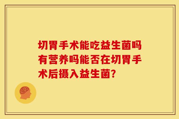 切胃手术能吃益生菌吗有营养吗能否在切胃手术后摄入益生菌？