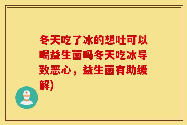 冬天吃了冰的想吐可以喝益生菌吗冬天吃冰导致恶心，益生菌有助缓解)
