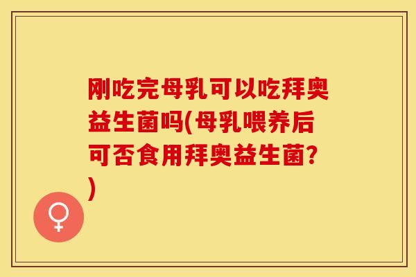 刚吃完母乳可以吃拜奥益生菌吗(母乳喂养后可否食用拜奥益生菌？)