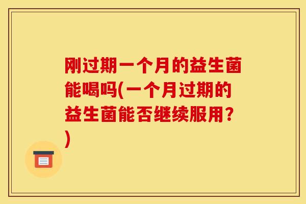 刚过期一个月的益生菌能喝吗(一个月过期的益生菌能否继续服用?) 刚过期一个月的益生菌能喝吗(一个月过期的益生菌能否继续服用?)