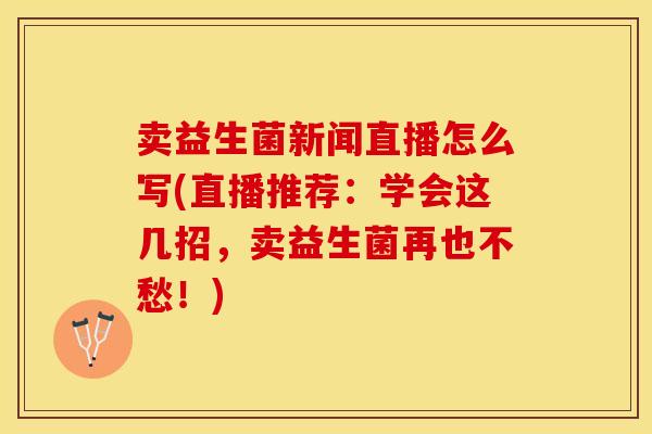 卖益生菌新闻直播怎么写(直播推荐:学会这几招,卖益生菌再也不愁!) 卖益生菌新闻直播怎么写(直播推荐:学会这几招,卖益生菌再也不愁!)