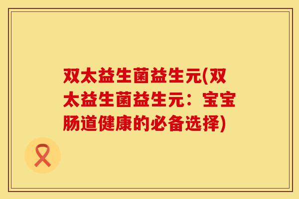 双太益生菌益生元(双太益生菌益生元：宝宝肠道健康的必备选择)