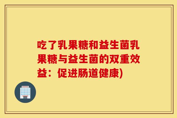 吃了乳果糖和益生菌乳果糖与益生菌的双重效益：促进肠道健康)