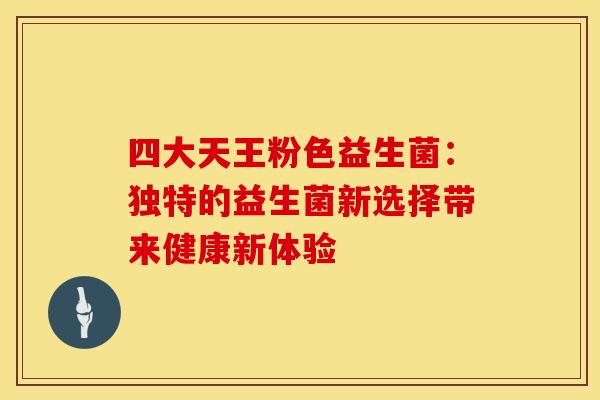 四大天王粉色益生菌：独特的益生菌新选择带来健康新体验