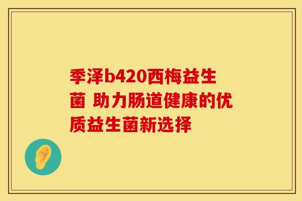 季泽b420西梅益生菌 助力肠道健康的优质益生菌新选择 季泽b420西梅益生菌 助力肠道健康的优质益生菌新选择