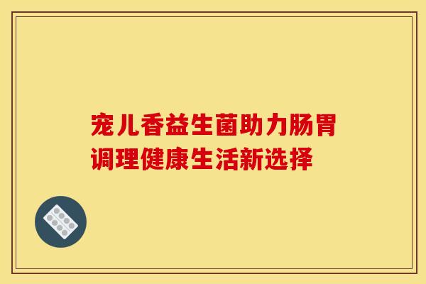 宠儿香益生菌助力肠胃调理健康生活新选择
