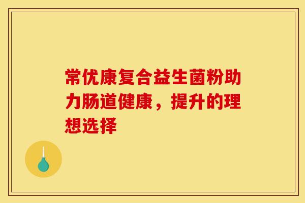 常优康复合益生菌粉助力肠道健康，提升的理想选择